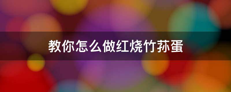 教你怎么做红烧竹荪蛋 红烧竹荪蛋的做法