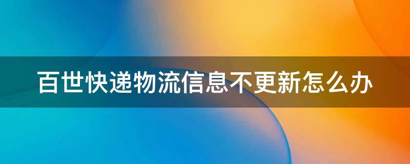 百世快递物流信息不更新怎么办（百世快递物流信息一直不更新）