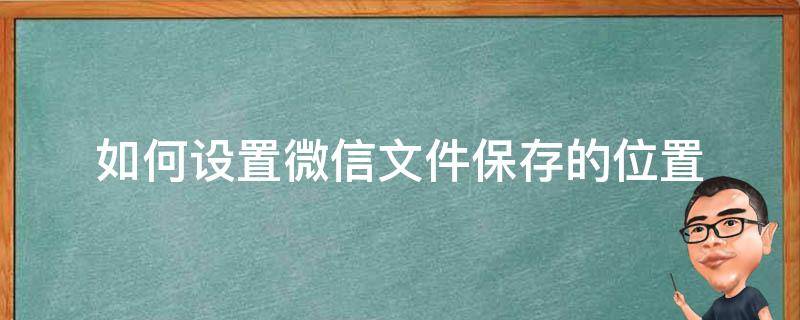 如何设置微信文件保存的位置（如何设置微信文件存储位置）