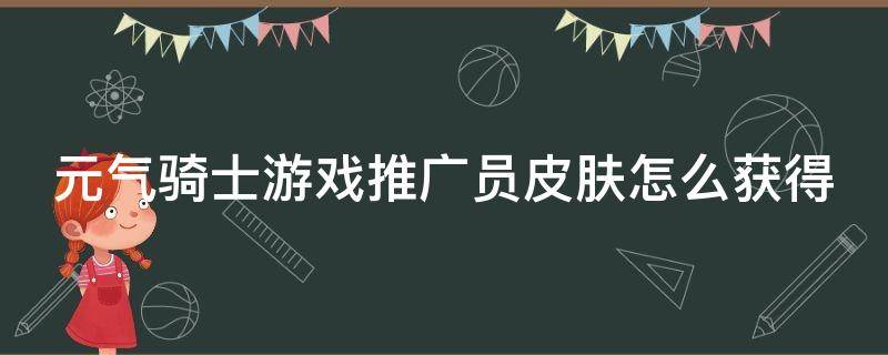 元气骑士游戏推广员皮肤怎么获得（元气骑士游戏推广员在哪领）