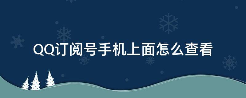 QQ订阅号手机上面怎么查看（手机QQ怎么查找订阅号）