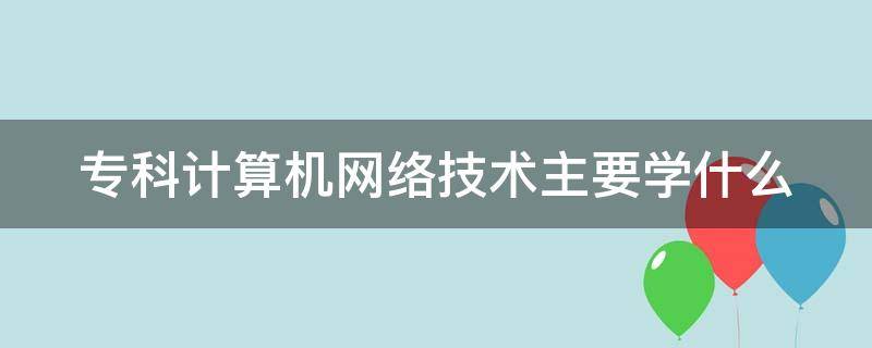 专科计算机网络技术主要学什么 女生学计算机可以从事什么职业