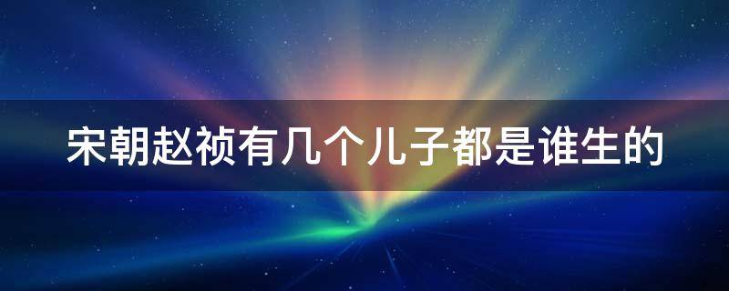 宋朝赵祯有几个儿子都是谁生的 宋朝赵祯有几个子女,是哪位后妃生的