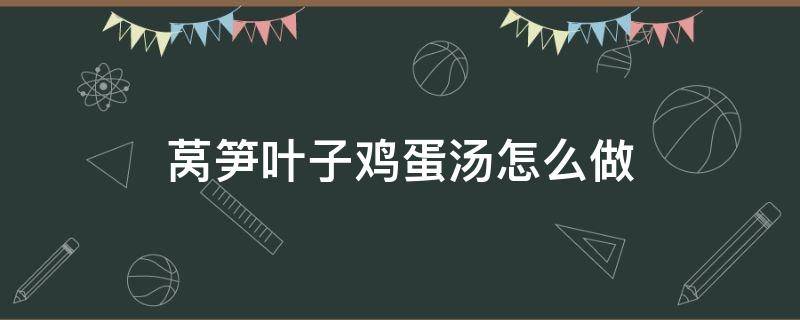 莴笋叶子鸡蛋汤怎么做 莴笋叶子鸡蛋汤行吗