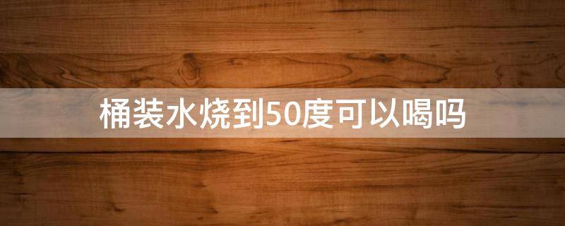 桶装水烧到50度可以喝吗 桶装水烧到45度可以喝吗