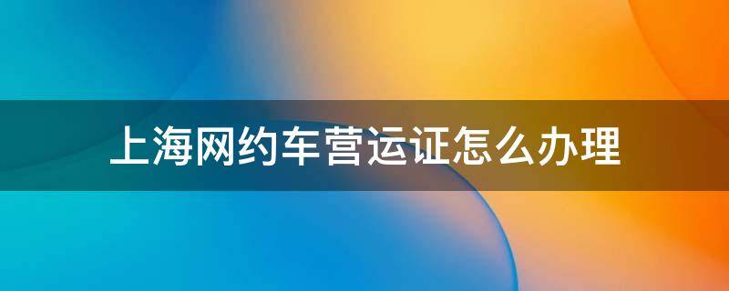 上海网约车营运证怎么办理 上海网约车营运证怎么办理地址