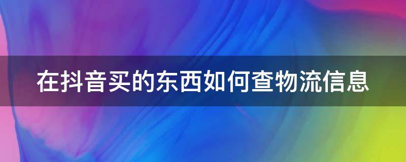 在抖音买的东西如何查物流信息（抖音买的东西怎么查物流信息）