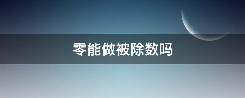 零能做被除数吗（零能做被除数吗为什么）