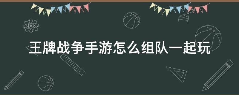 王牌战争手游怎么组队一起玩 王牌战争如何和好友组队玩游戏