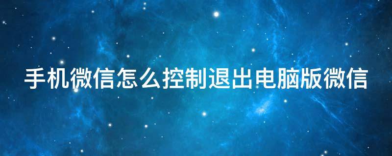 手机微信怎么控制退出电脑版微信（手机如何控制微信退出电脑）