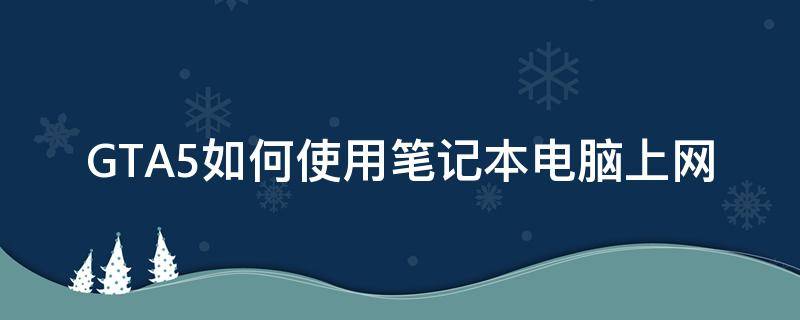 GTA5如何使用笔记本电脑上网 gta5怎么上网