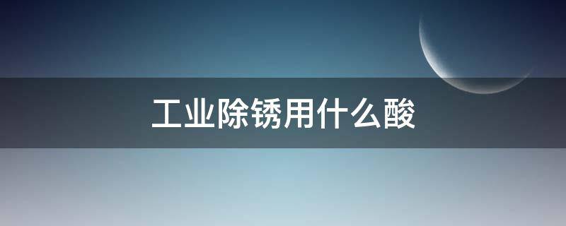 工业除锈用什么酸 除锈一般用什么酸