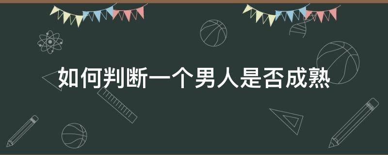 如何判断一个男人是否成熟 如何判断一个男人是否成熟稳重