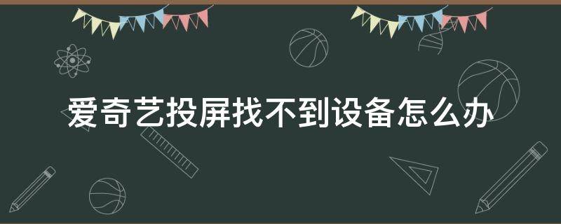 爱奇艺投屏找不到设备怎么办（爱奇艺投屏显示找不到设备）