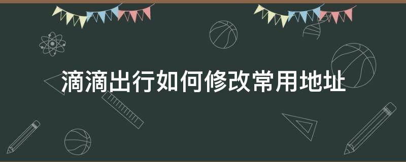 滴滴出行如何修改常用地址 滴滴行驶中怎么修改地址