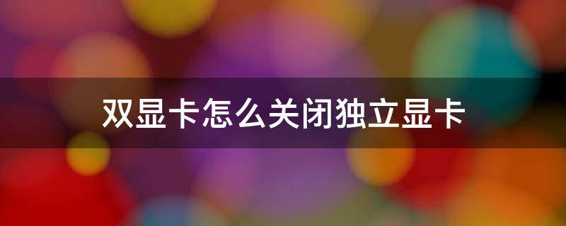 双显卡怎么关闭独立显卡（笔记本双显卡怎么只用独显如何关闭禁用集成显卡）