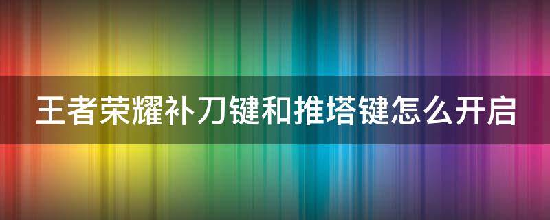 王者荣耀补刀键和推塔键怎么开启（王者的补刀和推塔怎么设置）