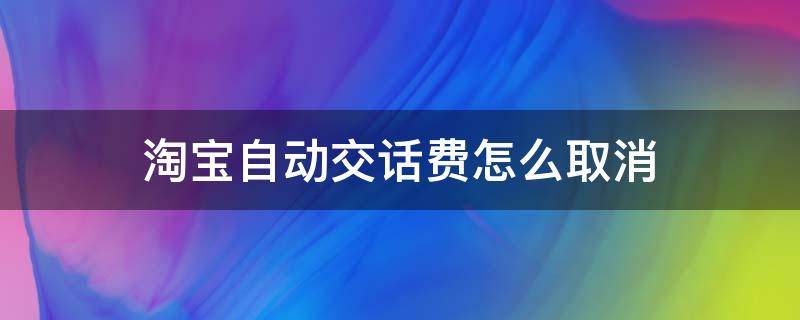 淘宝自动交话费怎么取消（支付宝每月自动交电话费怎么取消）