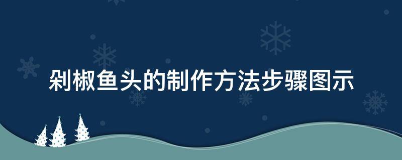 剁椒鱼头的制作方法步骤图示（正宗剁椒鱼头的制作方法）