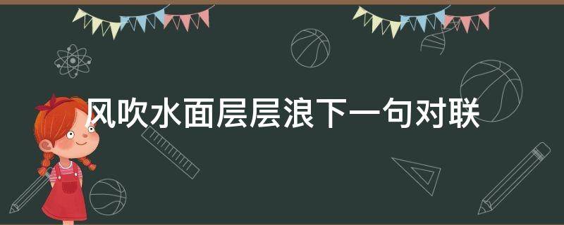 风吹水面层层浪下一句对联 风吹水面层层浪下一句对联是什么