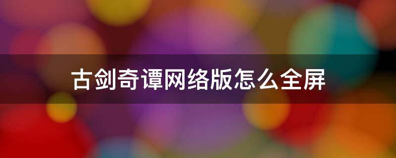 古剑奇谭网络版怎么全屏 古剑奇谭网络版怎么全屏玩