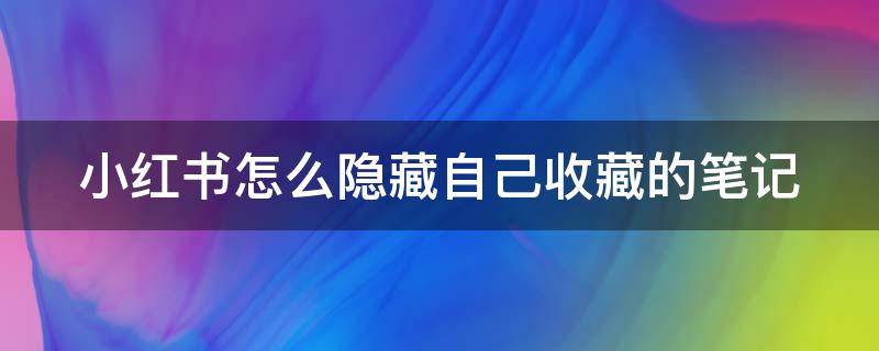 小红书怎么隐藏自己收藏的笔记（小红书里如何隐藏自己的收藏）