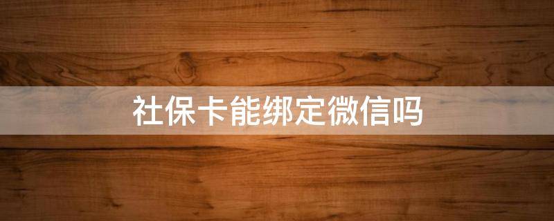 社保卡能绑定微信吗（农村社保卡能绑定微信吗）