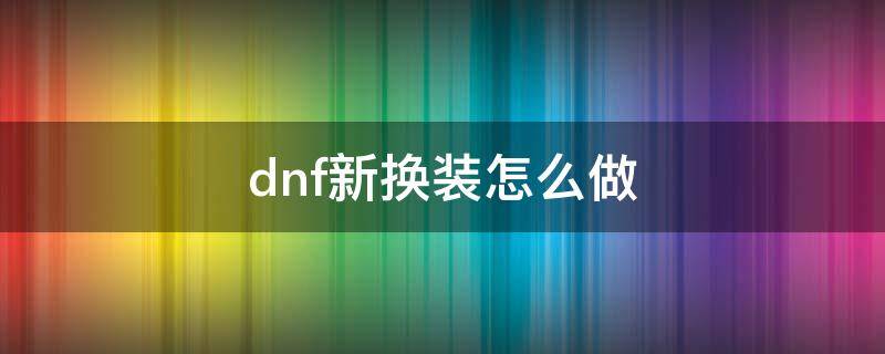 dnf新换装怎么做（DNF换装怎么做）