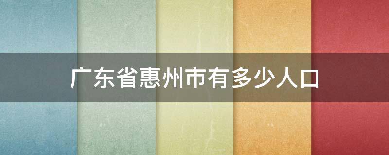 广东省惠州市有多少人口 广东省惠州市有多少人口2021总人数