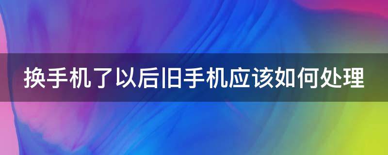 换手机了以后旧手机应该如何处理