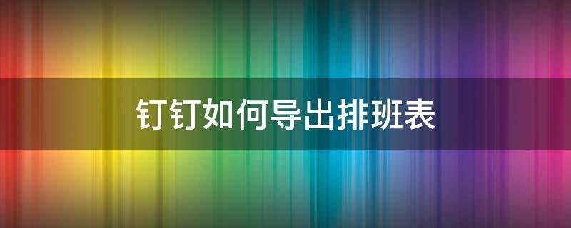 钉钉如何导出排班表（钉钉导出排班表在哪个文件里）