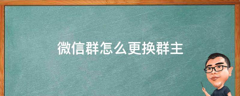 微信群怎么更换群主（如何在微信群更换群主）