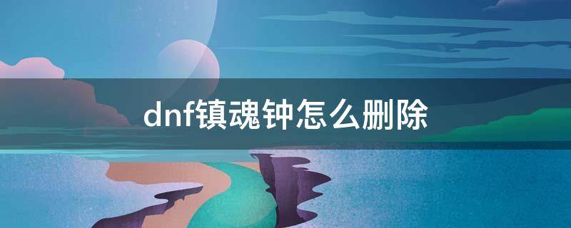 dnf镇魂钟怎么删除（dnf镇魂钟怎么丢掉）