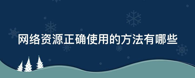 网络资源正确使用的方法有哪些 网络资源利用需注意什么问题