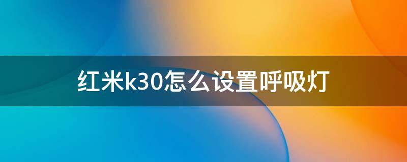 红米k30怎么设置呼吸灯（红米k30怎么设置呼吸灯光效）