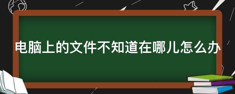 电脑上的文件不知道在哪儿怎么办（电脑上的文件不知道在哪儿怎么办呢）