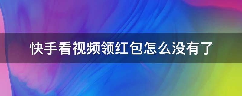 快手看视频领红包怎么没有了 快手看视频领红包怎么没有了还没有也夜挂了