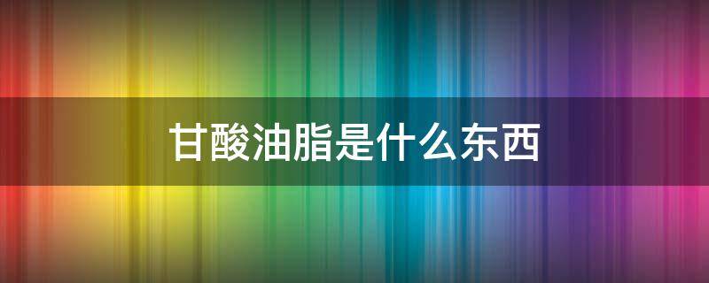 甘酸油脂是什么东西 甘酸脂油是什么东西?