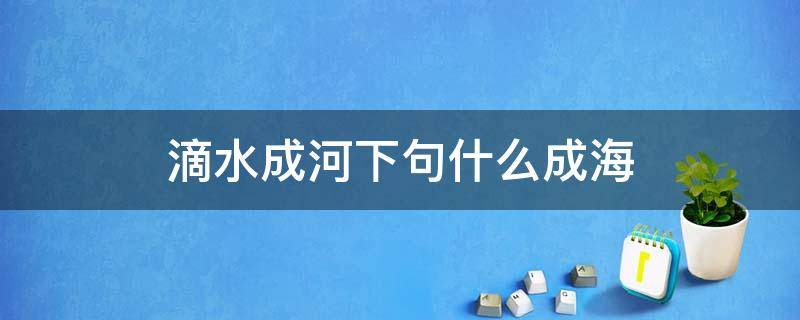 滴水成河下句什么成海（滴水成海下一句是什么）