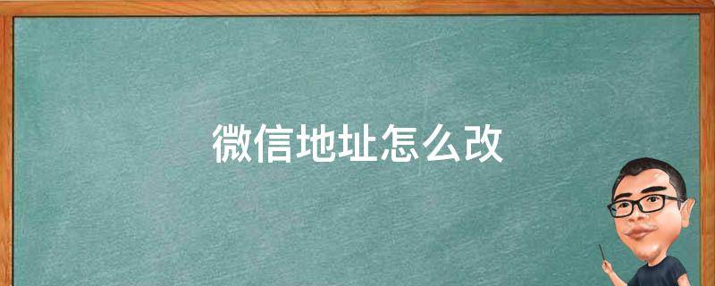 微信地址怎么改（微信地址怎么改自定义）