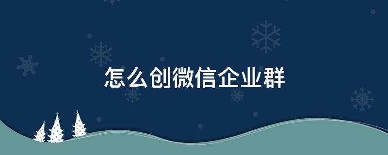 怎么创微信企业群（怎么在微信里创建企业微信群）