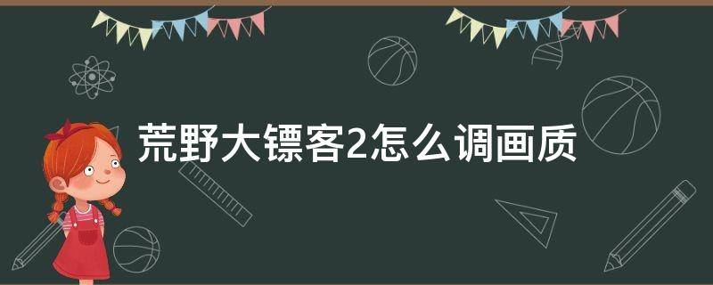 荒野大镖客2怎么调画质 荒野大镖客2怎么调画质流畅