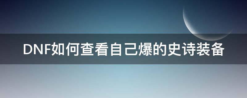 DNF如何查看自己爆的史诗装备（dnf从哪里查看已有史诗装备）