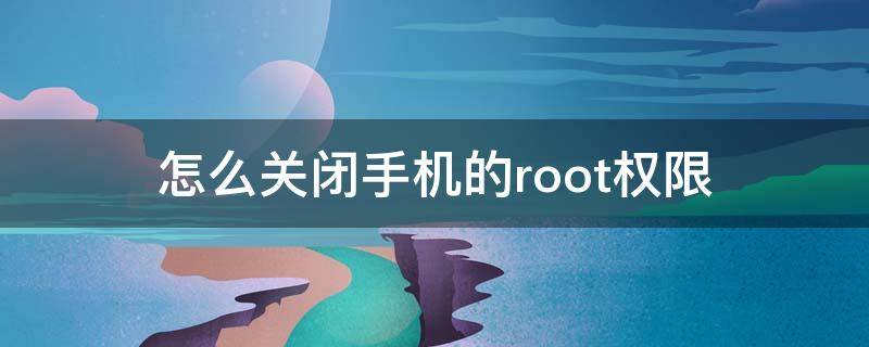 怎么关闭手机的root权限 如何关闭手机的root权限