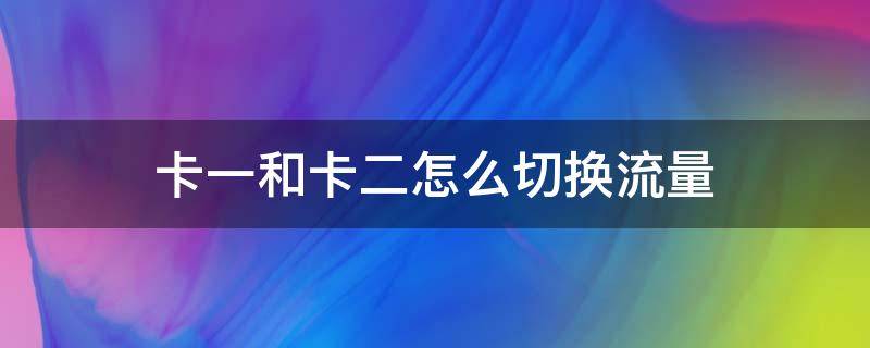 卡一和卡二怎么切换流量 卡一的流量怎么换到卡二