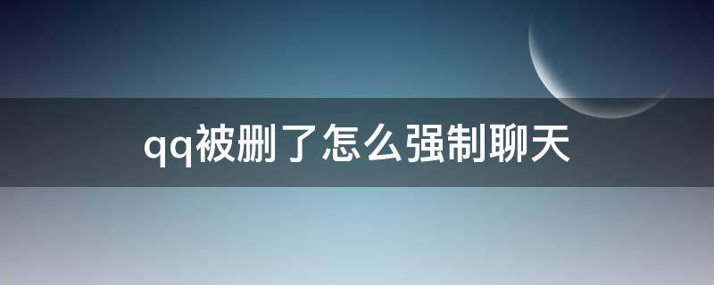 qq被删了怎么强制聊天（QQ被删除了怎么强制聊天）