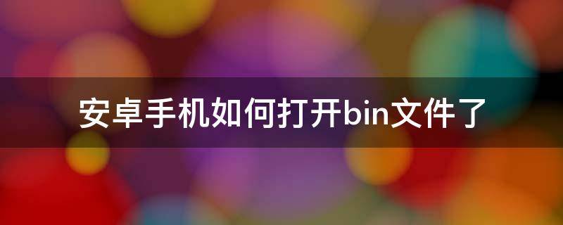 安卓手机如何打开bin文件了 安卓手机如何打开.bin文件下载