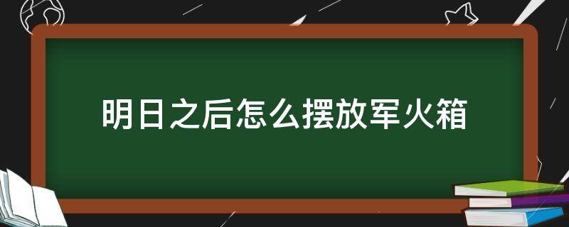 明日之后怎么摆放军火箱（明日之后如何放箱子）