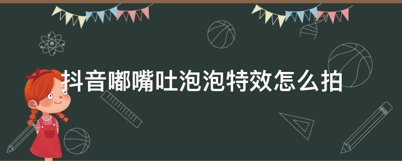 抖音嘟嘴吐泡泡特效怎么拍 抖音嘟嘟嘴特效怎么弄