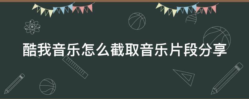 酷我音乐怎么截取音乐片段分享 酷我音乐怎么截音乐的一部分